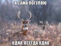 А сама погуляю Одна, всегда одна