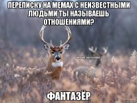 переписку на мемах с неизвестными людьми ты называешь отношениями? фантазёр