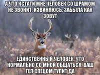 А что кстати мне человек со шрамом не звонит. Извиняюсь, забыла как зовут Единственный человек, что нормально со мной общаться. Ваш тел спецом тупит да