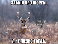 забыл про шорты, а ну ладно тогда.