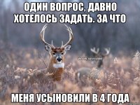 Один вопрос, давно хотелось задать. За что Меня усыновили в 4 года