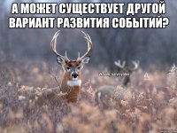 А может существует другой вариант развития событий? 