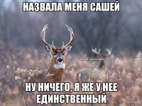 назвала меня Сашей Ну ничего, я же у нее единственный