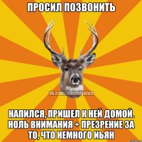 просил позвонить напился, пришел к ней домой. ноль внимания + презрение за то, что немного иьян