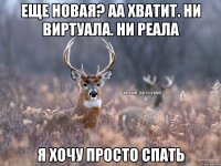 Еще новая? Аа хватит. Ни виртуала. Ни реала Я хочу просто спать