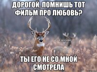 Дорогой, помнишь тот фильм про любовь? Ты его не со мной смотрела