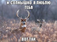 И, солнышко, я люблю тебя Вот так