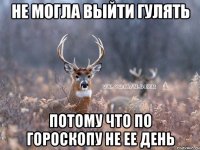 НЕ МОГЛА ВЫЙТИ ГУЛЯТЬ ПОТОМУ ЧТО ПО ГОРОСКОПУ НЕ ЕЕ ДЕНЬ