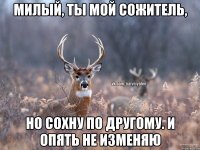 Милый, ты мой сожитель, Но сохну по другому. И опять не изменяю