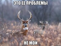 это ее проблемы не мои