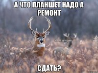 а что планшет надо а ремонт сдать?