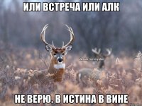 или встреча или алк не верю. в истина в вине