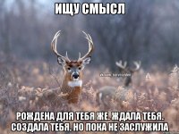 ищу смысл рождена для тебя же. ждала тебя. создала тебя. но пока не заслужила