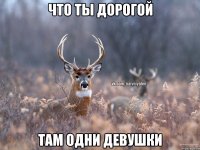 Что ты дорогой Там одни девушки