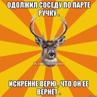 Одолжил соседу по парте ручку . Искренне верю , что он ее вернет .