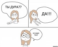 Ты дура?? Да!!! не надо так!!