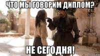 Что мы говорим диплом? НЕ СЕГОДНЯ!