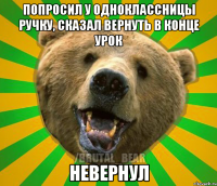 попросил у одноклассницы ручку, сказал вернуть в конце урок НЕВЕРНУЛ