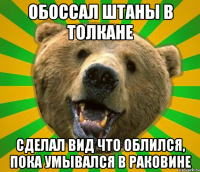 ОБОССАЛ ШТАНЫ В ТОЛКАНЕ СДЕЛАЛ ВИД ЧТО ОБЛИЛСЯ, ПОКА УМЫВАЛСЯ В РАКОВИНЕ