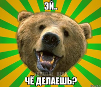 эй.. чё делаешь?