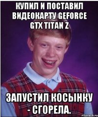 купил и поставил видеокарту GeForce GTX TITAN Z запустил косынку - сгорела.