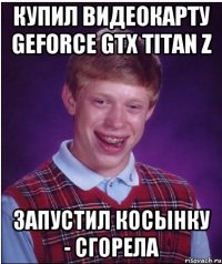 купил видеокарту GeForce GTX TITAN Z запустил косынку - сгорела