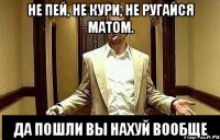 Не пей, не кури, не ругайся матом. Да пошли вы нахуй вообще