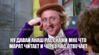 Ну давай Анаш расскажи мне что Марат читает и через час отвечает 