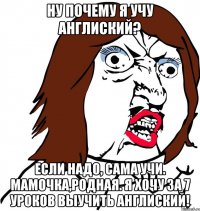 ну почему я учу англиский? если надо, сама учи. Мамочка,родная. я хочу за 7 уроков выучить англиский!