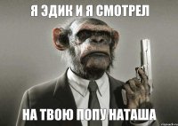 Я эдик и я смотрел На твою попу наташа