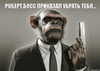 роберт,босс приказал убрать тебя... 