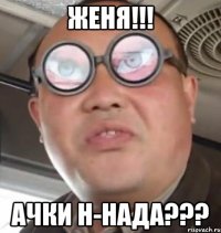 Женя!!! Ачки н-нада???