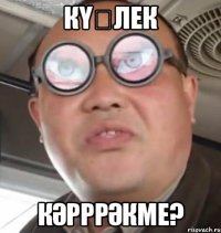 Күҙлек кәрррәкме?