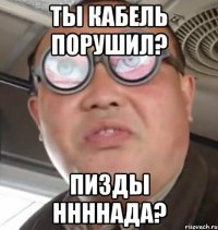 Ты кабель порушил? пизды ннннада?