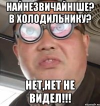 найнезвичайніше? в холодильнику? нет,нет не видел!!!