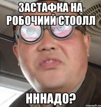 ЗАСТАФКА НА РОБОЧИИЙ СТООЛЛ НННАДО?