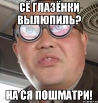 сё глазёнки вылюпиль? на ся пошматри!