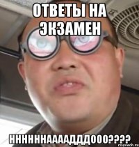 ОТВЕТЫ НА ЭКЗАМЕН ННННННААААДДДООО????