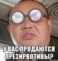  У ВАС ПРОДАЮТСЯ ПРЕЗИРВОТИВЫ?