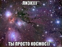 Лизк)))** ты просто КОСМОС))***