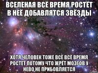 Вселеная всё время ростёт в неё добавлятся звёзды Хотя человек тоже всё всё время ростёт потому что жрёт мозгов у нево не прибовляется