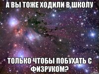 а вы тоже ходили в школу только чтобы побухать с физруком?