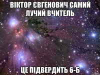 Віктор Євгенович самий лучий вчитель Це підвердить 6-Б