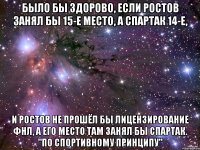 было бы здорово, если ростов занял бы 15-е место, а Спартак 14-е, и ростов не прошёл бы лицензирование фнл, а его место там занял бы Спартак. "по спортивному принципу"