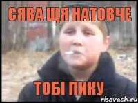 Сява щя натовче тобі пику