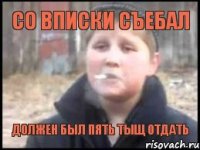 СО ВПИСКИ СЪЕБАЛ ДОЛЖЕН БЫЛ ПЯТЬ ТЫЩ ОТДАТЬ