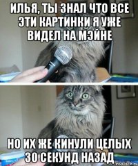 Илья, ты знал что все эти картинки я уже видел на мэйне Но их же кинули целых 30 секунд назад