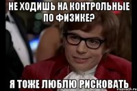 Не ходишь на контрольные по физике? Я тоже люблю рисковать