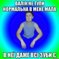 валік не тупи нормальна в мене мала в неї даже всі зуби є