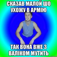 сказав малой шо ухожу в армію так вона вже з валіком мутить